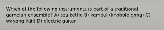 Which of the following instruments is part of a traditional gamelan ensemble? A) tea kettle B) kempul (knobble gong) C) wayang kulit D) electric guitar