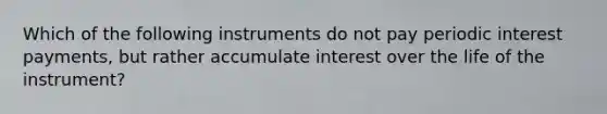 Which of the following instruments do not pay periodic interest payments, but rather accumulate interest over the life of the instrument?