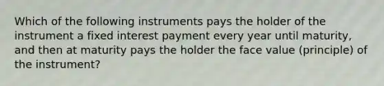 Which of the following instruments pays the holder of the instrument a fixed interest payment every year until​ maturity, and then at maturity pays the holder the face value​ (principle) of the​ instrument?