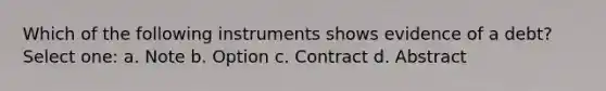 Which of the following instruments shows evidence of a debt? Select one: a. Note b. Option c. Contract d. Abstract