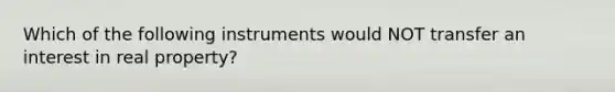 Which of the following instruments would NOT transfer an interest in real property?