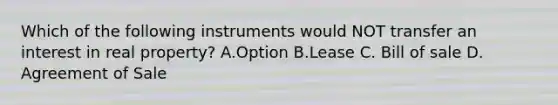 Which of the following instruments would NOT transfer an interest in real property? A.Option B.Lease C. Bill of sale D. Agreement of Sale