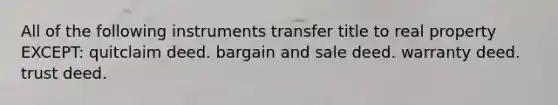 All of the following instruments transfer title to real property EXCEPT: quitclaim deed. bargain and sale deed. warranty deed. trust deed.