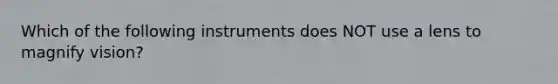 Which of the following instruments does NOT use a lens to magnify vision?