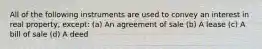 All of the following instruments are used to convey an interest in real property, except: (a) An agreement of sale (b) A lease (c) A bill of sale (d) A deed