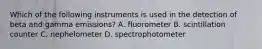 Which of the following instruments is used in the detection of beta and gamma emissions? A. fluorometer B. scintillation counter C. nephelometer D. spectrophotometer