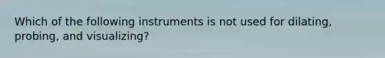 ​Which of the following instruments is not used for dilating, probing, and visualizing?