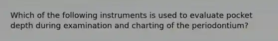 Which of the following instruments is used to evaluate pocket depth during examination and charting of the periodontium?