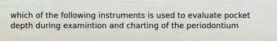 which of the following instruments is used to evaluate pocket depth during examintion and charting of the periodontium