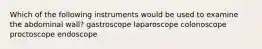 Which of the following instruments would be used to examine the abdominal wall? gastroscope laparoscope colonoscope proctoscope endoscope