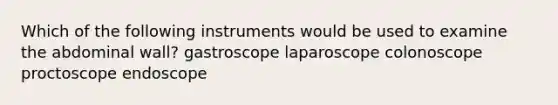 Which of the following instruments would be used to examine the abdominal wall? gastroscope laparoscope colonoscope proctoscope endoscope