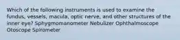 Which of the following instruments is used to examine the fundus, vessels, macula, optic nerve, and other structures of the inner eye? Sphygmomanometer Nebulizer Ophthalmoscope Otoscope Spirometer