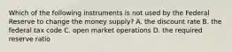 Which of the following instruments is not used by the Federal Reserve to change the money​ supply? A. the discount rate B. the federal tax code C. open market operations D. the required reserve ratio