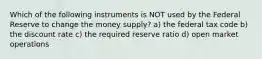 Which of the following instruments is NOT used by the Federal Reserve to change the money supply? a) the federal tax code b) the discount rate c) the required reserve ratio d) open market operations