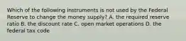 Which of the following instruments is not used by the Federal Reserve to change the money​ supply? A. the required reserve ratio B. the discount rate C. open market operations D. the federal tax code