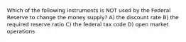 Which of the following instruments is NOT used by the Federal Reserve to change the money supply? A) the discount rate B) the required reserve ratio C) the federal tax code D) open market operations