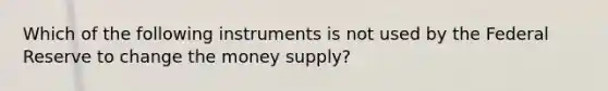 Which of the following instruments is not used by the Federal Reserve to change the money supply?