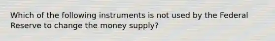 Which of the following instruments is not used by the Federal Reserve to change the money​ supply?