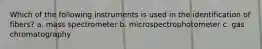 Which of the following instruments is used in the identification of fibers? a. mass spectrometer b. microspectrophotometer c. gas chromatography