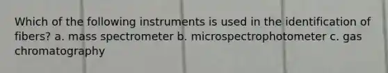 Which of the following instruments is used in the identification of fibers? a. mass spectrometer b. microspectrophotometer c. gas chromatography