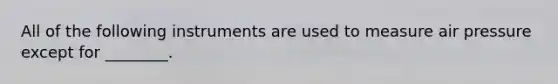 All of the following instruments are used to measure air pressure except for ________.