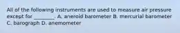 All of the following instruments are used to measure air pressure except for ________. A. aneroid barometer B. mercurial barometer C. barograph D. anemometer