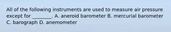 All of the following instruments are used to measure air pressure except for ________. A. aneroid barometer B. mercurial barometer C. barograph D. anemometer