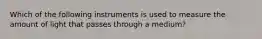 Which of the following instruments is used to measure the amount of light that passes through a medium?