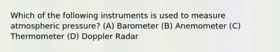 Which of the following instruments is used to measure atmospheric pressure? (A) Barometer (B) Anemometer (C) Thermometer (D) Doppler Radar