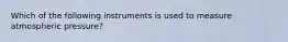 Which of the following instruments is used to measure atmospheric pressure?