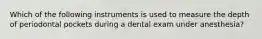 Which of the following instruments is used to measure the depth of periodontal pockets during a dental exam under anesthesia?