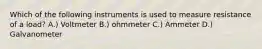 Which of the following instruments is used to measure resistance of a load? A.) Voltmeter B.) ohmmeter C.) Ammeter D.) Galvanometer