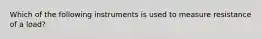 Which of the following instruments is used to measure resistance of a load?