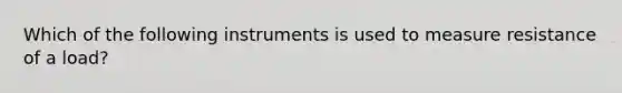 Which of the following instruments is used to measure resistance of a load?