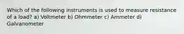 Which of the following instruments is used to measure resistance of a load? a) Voltmeter b) Ohmmeter c) Ammeter d) Galvanometer