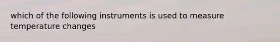 which of the following instruments is used to measure temperature changes