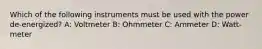 Which of the following instruments must be used with the power de-energized? A: Voltmeter B: Ohmmeter C: Ammeter D: Watt-meter