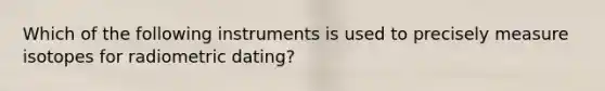 Which of the following instruments is used to precisely measure isotopes for radiometric dating?