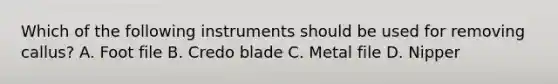 Which of the following instruments should be used for removing callus? A. Foot file B. Credo blade C. Metal file D. Nipper