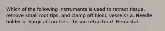 Which of the following instruments is used to retract tissue, remove small root tips, and clamp off blood vessels? a. Needle holder b. Surgical curette c. Tissue retractor d. Hemostat