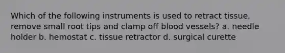 Which of the following instruments is used to retract tissue, remove small root tips and clamp off blood vessels? a. needle holder b. hemostat c. tissue retractor d. surgical curette