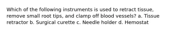 Which of the following instruments is used to retract tissue, remove small root tips, and clamp off blood vessels? a. Tissue retractor b. Surgical curette c. Needle holder d. Hemostat