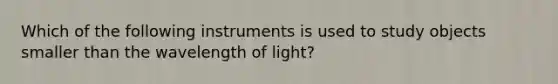 Which of the following instruments is used to study objects smaller than the wavelength of light?