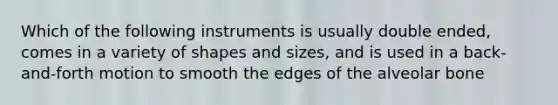 Which of the following instruments is usually double ended, comes in a variety of shapes and sizes, and is used in a back-and-forth motion to smooth the edges of the alveolar bone