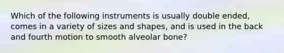 Which of the following instruments is usually double ended, comes in a variety of sizes and shapes, and is used in the back and fourth motion to smooth alveolar bone?