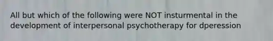 All but which of the following were NOT insturmental in the development of interpersonal psychotherapy for dperession