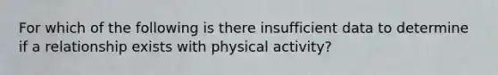 For which of the following is there insufficient data to determine if a relationship exists with physical activity?