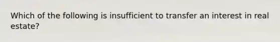 Which of the following is insufficient to transfer an interest in real estate?