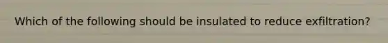 Which of the following should be insulated to reduce exfiltration?