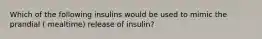 Which of the following insulins would be used to mimic the prandial ( mealtime) release of insulin?